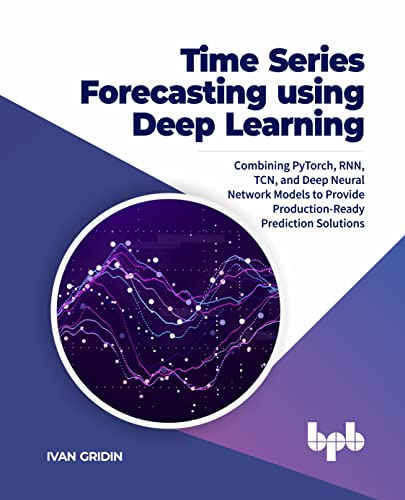 Time Series Forecasting using Deep Learning: Combining PyTorch, RNN, TCN, and Deep Neural Network Models to Provide Production-Ready Prediction Solutions (English Edition) von BPB Publications