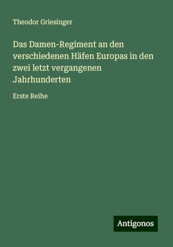 Das Damen-Regiment an den verschiedenen Häfen Europas in den zwei letzt vergangenen Jahrhunderten: Erste Reihe von Antigonos Verlag