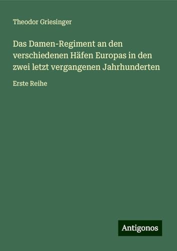 Das Damen-Regiment an den verschiedenen Häfen Europas in den zwei letzt vergangenen Jahrhunderten: Erste Reihe von Antigonos Verlag