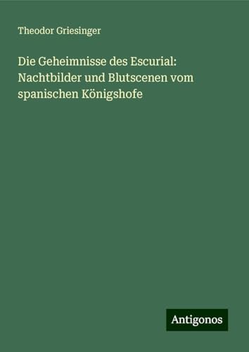 Die Geheimnisse des Escurial: Nachtbilder und Blutscenen vom spanischen Königshofe von Antigonos Verlag