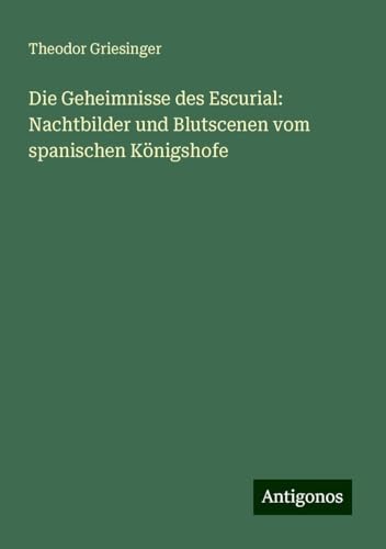 Die Geheimnisse des Escurial: Nachtbilder und Blutscenen vom spanischen Königshofe von Antigonos Verlag