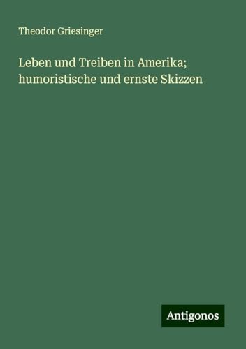 Leben und Treiben in Amerika; humoristische und ernste Skizzen von Antigonos Verlag