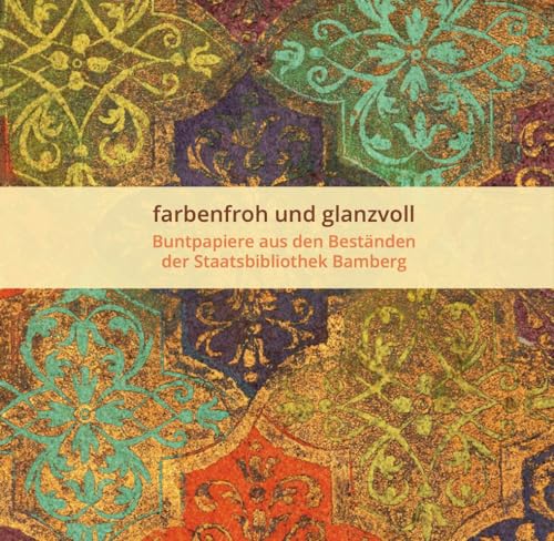 farbenfroh und glanzvoll - Buntpapiere aus den Beständen der Staatsbibilothek Bamberg (Bamberger Buch-Geschichten: Herausgegeben von der Staatsbibliothek Bamber)