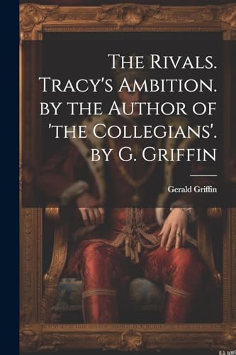 The Rivals. Tracy's Ambition. by the Author of 'the Collegians'. by G. Griffin von Legare Street Press