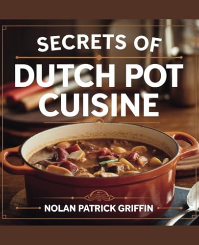 Secrets of Dutch Pot Cuisine - Nolan Patrick Griffin: An In-Depth Manual for Crafting 101 Delicious One-Pot Meals with Just 8 Essential Ingredients
