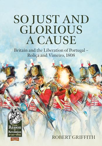 So Just and Glorious a Cause: Britain and the Liberation of Portugal - Roliça and Vimeiro, 1808 (From Reason to Revolution, 131, Band 131) von Helion & Company