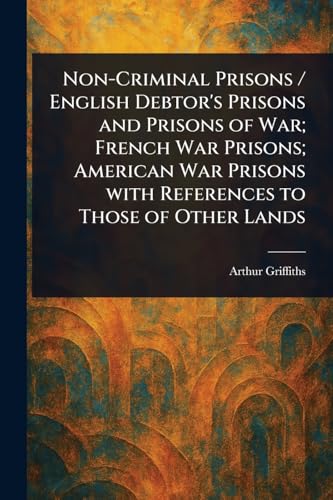 Non-Criminal Prisons / English Debtor's Prisons and Prisons of War; French War Prisons; American War Prisons With References to Those of Other Lands Non-Criminal Prisons / English Debtor's Prisons and Prisons of War; French War Prisons; American War Prisons With References to Those of Other Lands von Anson Street Press