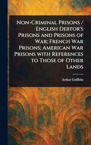 Non-Criminal Prisons / English Debtor's Prisons and Prisons of War; French War Prisons; American War Prisons With References to Those of Other Lands