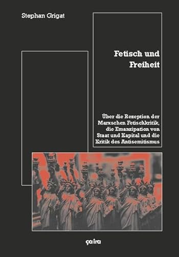 Fetisch und Freiheit: Über die Rezeption der Marxschen Fetischkritik, die Emanzipation von Staat und Kapital und die Kritik des Antisemitismus