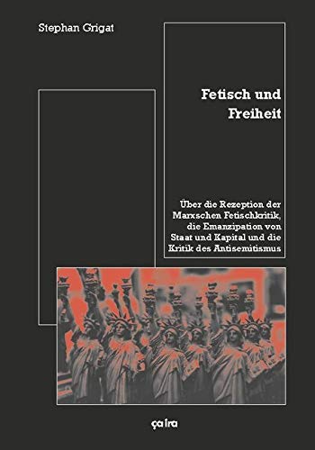 Fetisch und Freiheit: Über die Rezeption der Marxschen Fetischkritik, die Emanzipation von Staat und Kapital und die Kritik des Antisemitismus Fetisch und Freiheit: Über die Rezeption der Marxschen Fetischkritik, die Emanzipation von Staat und Kapital und die Kritik des Antisemitismus
