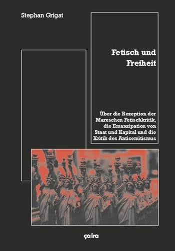 Fetisch und Freiheit: Über die Rezeption der Marxschen Fetischkritik, die Emanzipation von Staat und Kapital und die Kritik des Antisemitismus von Ca Ira Verlag