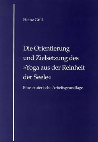 Die Orientierung und Zielsetzung des "Yoga aus der Reinheit der Seele": Eine exoterische Arbeitsgrundlage: Eine exoterische Arbeitsgrundlage. Hrsg.: Verl. f. Schriften v. Heinz Grill Die Orientierung und Zielsetzung des "Yoga aus der Reinheit der Seele": Eine exoterische Arbeitsgrundlage: Eine exoterische Arbeitsgrundlage. Hrsg.: Verl. f. Schriften v. Heinz Grill