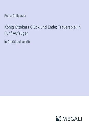 König Ottokars Glück und Ende; Trauerspiel In Fünf Aufzügen: in Großdruckschrift von Megali Verlag