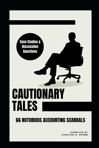 Cautionary Tales: 66 Notorious Accounting Scandals: Case Studies and Discussion Questions
