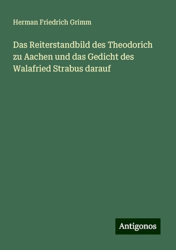 Das Reiterstandbild des Theodorich zu Aachen und das Gedicht des Walafried Strabus darauf von Antigonos Verlag