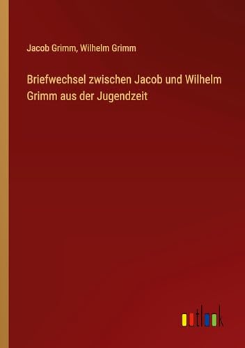 Briefwechsel zwischen Jacob und Wilhelm Grimm aus der Jugendzeit von Outlook Verlag