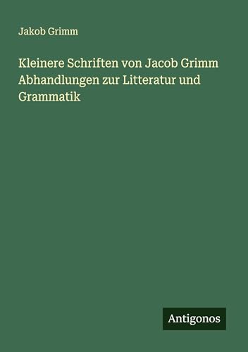 Kleinere Schriften von Jacob Grimm Abhandlungen zur Litteratur und Grammatik von Antigonos Verlag