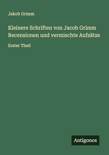 Kleinere Schriften von Jacob Grimm Recensionen und vermischte Aufsätze: Erster Theil von Antigonos Verlag