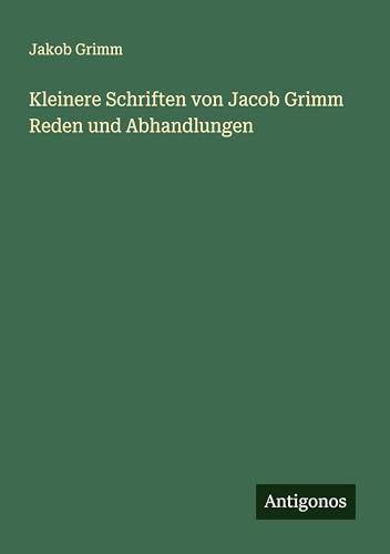 Kleinere Schriften von Jacob Grimm Reden und Abhandlungen von Antigonos Verlag