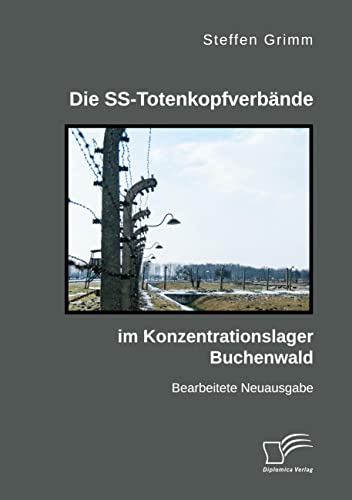 Die SS-Totenkopfverbände im Konzentrationslager Buchenwald: Bearbeitete Neuausgabe von Diplomica Verlag