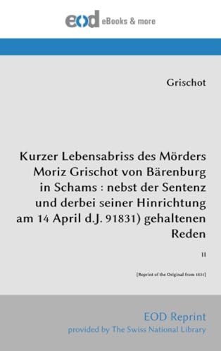 Kurzer Lebensabriss des Mörders Moriz Grischot von Bärenburg in Schams : nebst der Sentenz und derbei seiner Hinrichtung am 14 April d.J. 91831) gehaltenen Reden von EOD Network