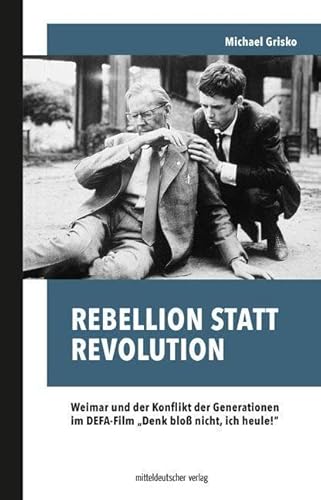 Rebellion statt Revolution: Weimar und der Konflikt der Generationen im DEFA-Film „Denk bloß nicht, ich heule!“ von Mitteldeutscher Verlag