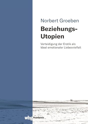 Beziehungs-Utopien: Verteidigung der Erotik als Ideal emotionaler Liebesvielfalt Beziehungs-Utopien: Verteidigung der Erotik als Ideal emotionaler Liebesvielfalt