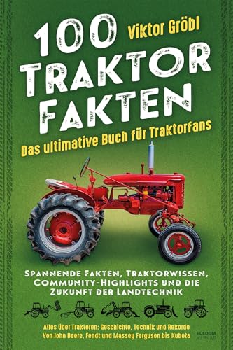 100 Traktor Fakten: Das ultimative Buch für Traktorfans: Spannende Fakten, Traktorwissen, Community-Highlights und die Zukunft der Landtechnik – Alles ... Deere, Fendt und Massey Ferguson bis Kubota von Eulogia Verlags GmbH