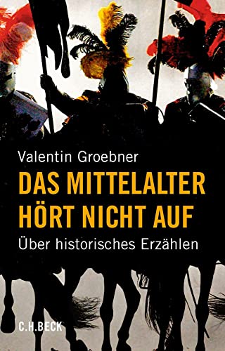 Das Mittelalter hört nicht auf: Über historisches Erzählen von C.H.Beck