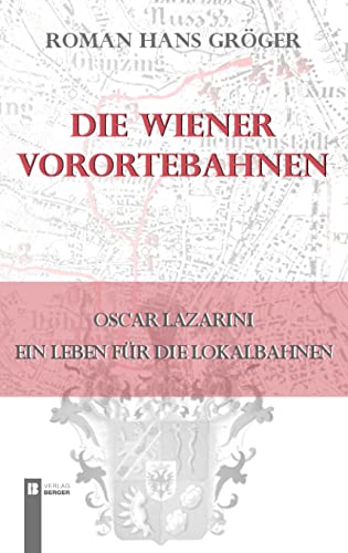 Die Wiener Vorortebahnen: Oscar Lazarini - ein Leben für die Lokalbahnen