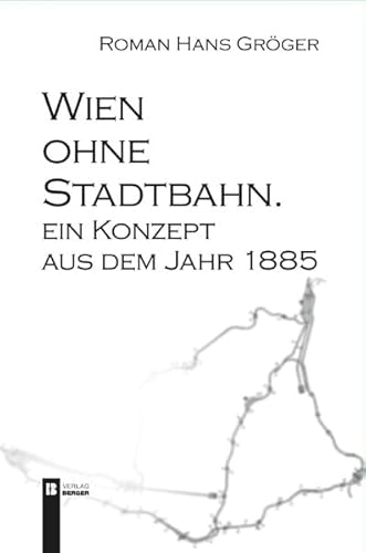 Wien ohne Stadtbahn: Ein Konzept aus dem Jahr 1885 Wien ohne Stadtbahn: Ein Konzept aus dem Jahr 1885 von Berger, Ferdinand Verlag