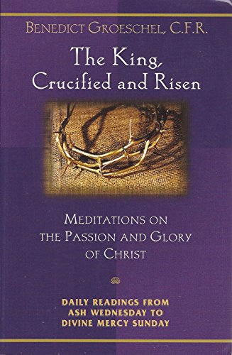 The King, Crucified and Risen: Meditations on the Passion and Glory of Christ: Daily Readings from Ash Wednesday to Divine Mercy Sunday