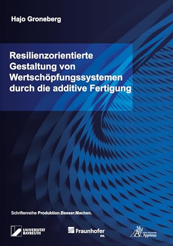 Resilienzorientierte Gestaltung von Wertschöpfungssystemen durch die additive Fertigung: DE (Produktion.Besser.Machen.) von Apprimus Verlag