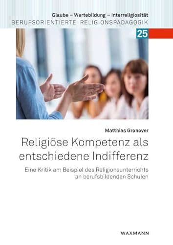 Religiöse Kompetenz als entschiedene Indifferenz: Eine Kritik am Beispiel des Religionsunterrichts an berufsbildenden Schulen (Glaube – Wertebildung ... Berufsorientierte Religionspädagogik)