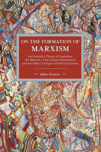 On the Formation of Marxism: Karl Kautskys Theory of Capitalism, the Marxism of the Second International and Karl Marxs Critique of Political Economy (Historical Materialism)