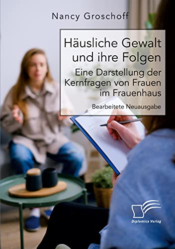 Häusliche Gewalt und ihre Folgen: Eine Darstellung der Kernfragen von Frauen im Frauenhaus: Bearbeitete Neuausgabe von Diplomica Verlag