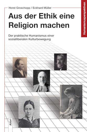 Aus der Ethik eine Religion machen: Der praktische Humanismus einer sozialliberalen Kulturbewegung. Zur Geschichte der Deutschen Gesellschaft für ... bis Januar 1937) (Humanismusperspektiven)