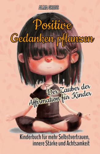 Positive Gedanken pflanzen - Der Zauber der Affirmation für Kinder: Kinderbuch für mehr Selbstvertrauen, innere Stärke und Achtsamkeit