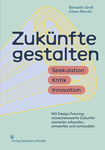 Zukünfte gestalten: Spekulation. Kritik. Innovation. Mit »Design Futuring« Zukunftsszenarien strategisch erkunden, entwerfen und verhandeln. von Verlag Hermann Schmidt