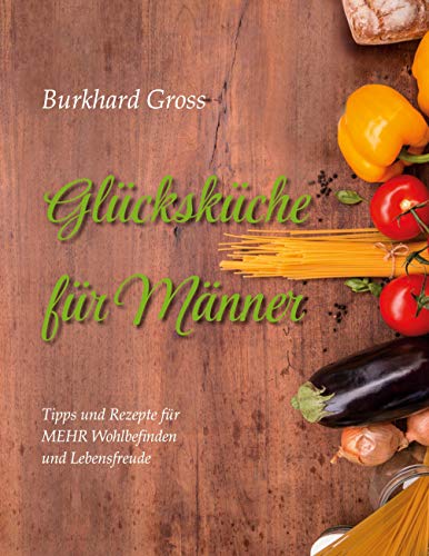 Glücksküche für Männer: Tipps und Rezepte für MEHR Wohlbefinden und Lebensfreude Glücksküche für Männer: Tipps und Rezepte für MEHR Wohlbefinden und Lebensfreude