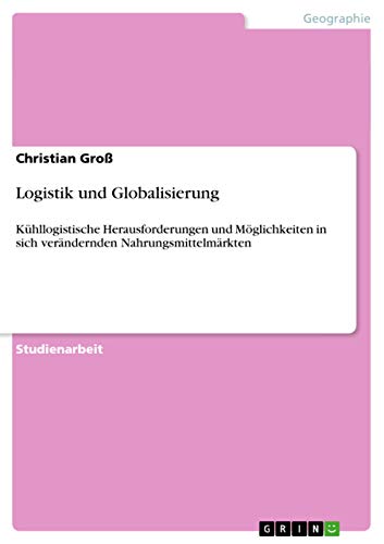Logistik und Globalisierung: Kühllogistische Herausforderungen und Möglichkeiten in sich verändernden Nahrungsmittelmärkten Logistik und Globalisierung: Kühllogistische Herausforderungen und Möglichkeiten in sich verändernden Nahrungsmittelmärkten