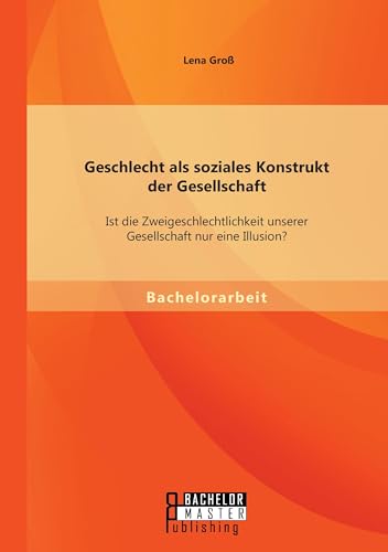 Geschlecht als soziales Konstrukt der Gesellschaft: Ist die Zweigeschlechtlichkeit unserer Gesellschaft nur eine Illusion? von Bachelor + Master Publishing