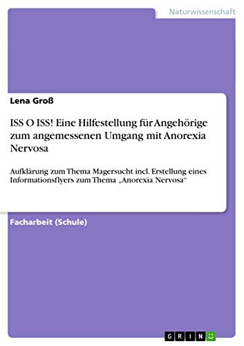 ISS O ISS! Eine Hilfestellung für Angehörige zum angemessenen Umgang mit Anorexia Nervosa: Aufklärung zum Thema Magersucht incl. Erstellung eines Informationsflyers zum Thema ¿Anorexia Nervosa¿