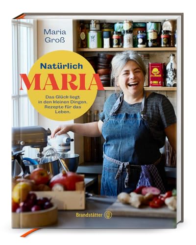 Natürlich Maria! Das Glück liegt in den kleinen Dingen. Natürlich Maria: Genussvolle Rezepte & Lebensfreude – Einfache Gerichte von Sterneköchin Maria Groß für jeden Tag von Brandsttter Verlag