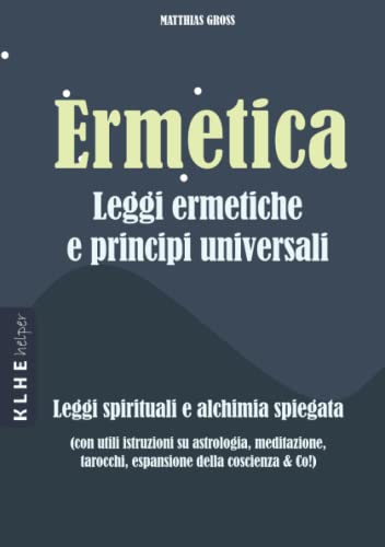 Ermetica Leggi ermetiche e principi universali: Leggi spirituali e alchimia spiegate (con utili istruzioni su astrologia, meditazione, tarocchi, espansione della coscienza & Co!)