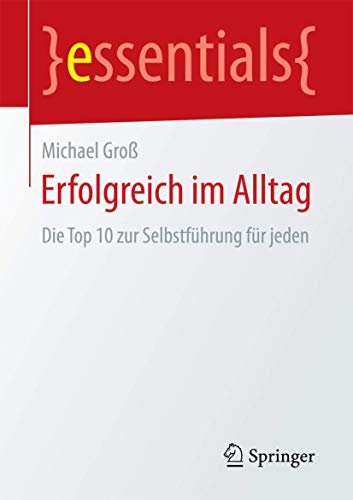 Erfolgreich im Alltag: Die Top 10 zur Selbstführung für jeden (essentials) von Springer