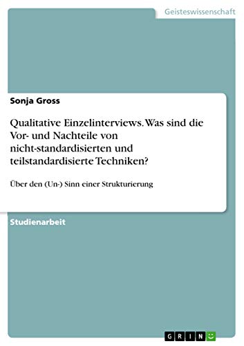 Qualitative Einzelinterviews. Was sind die Vor- und Nachteile von nicht-standardisierten und teilstandardisierte Techniken?: Über den (Un-) Sinn einer Strukturierung