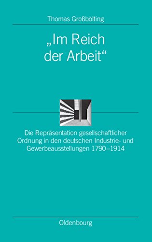 "Im Reich der Arbeit": Die Repräsentation gesellschaftlicher Ordnung in den deutschen Industrie- und Gewerbeausstellungen 1790-1914 (Ordnungssysteme, 21, Band 21)