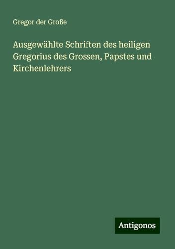 Ausgewählte Schriften des heiligen Gregorius des Grossen, Papstes und Kirchenlehrers von Antigonos Verlag