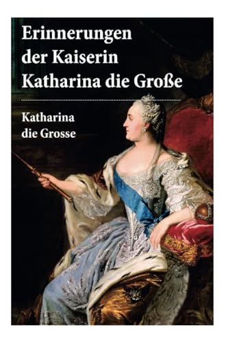 Erinnerungen der Kaiserin Katharina die Große: Autobiografie: Erinnerungen der Kaiserin Katharina II. Von ihr selbst verfasst von E-Artnow